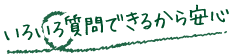 いろいろ質問できるから安心