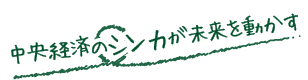 中央経済のシンカが未来を動かす