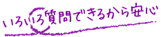 いろいろ質問できるから安心