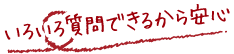いろいろ質問できるから安心