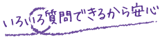 いろいろ質問できるから安心
