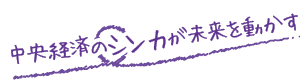 中央経済のシンカが未来を動かす