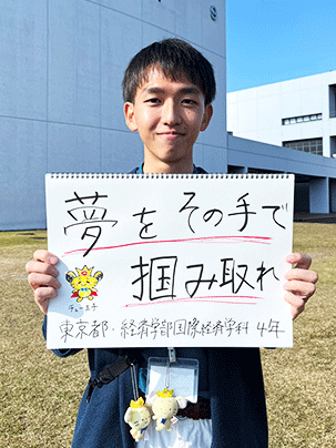 【経済学部 国際経済学科 4年】夢をその手で掴み取れ