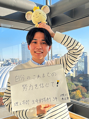 【理工学部 生命科学科 3年】自分のこれまでの努力を信じて!
