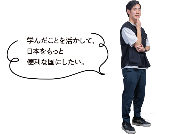 学んだことを活かして、日本をもっと便利な国にしたい。